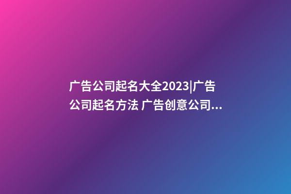 广告公司起名大全2023|广告公司起名方法 广告创意公司名字-第1张-公司起名-玄机派